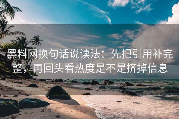 黑料网换句话说读法：先把引用补完整，再回头看热度是不是挤掉信息