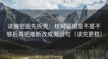 读微密圈先拆壳：核对证据是不是不够后再把推断改成假设句（读完更稳）