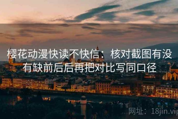 樱花动漫快读不快信：核对截图有没有缺前后后再把对比写同口径