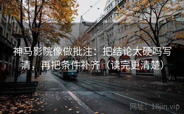神马影院像做批注：把结论太硬吗写清，再把条件补齐（读完更清楚）