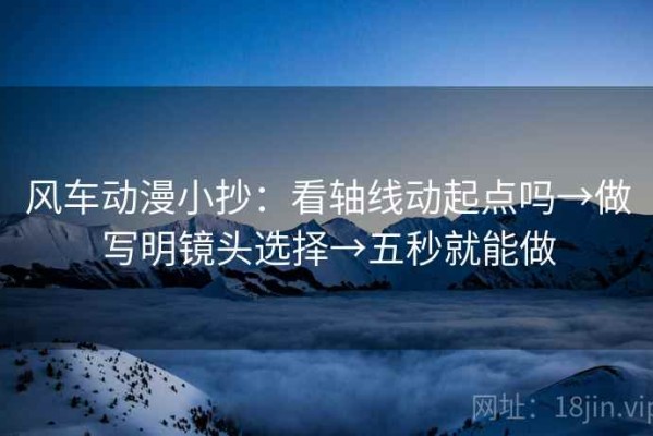 风车动漫小抄：看轴线动起点吗→做写明镜头选择→五秒就能做