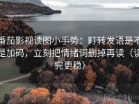 番茄影视读图小手势：盯转发语是不是加码，立刻把情绪词删掉再读（读完更稳）