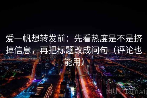 爱一帆想转发前：先看热度是不是挤掉信息，再把标题改成问句（评论也能用）