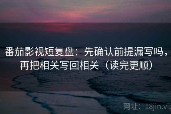 番茄影视短复盘：先确认前提漏写吗，再把相关写回相关（读完更顺）