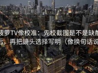 菠萝TV像校准：先校截图是不是缺前后，再把镜头选择写明（像换句话说）