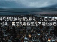 神马影院换句话说读法：先把证据列成条，再回头看截图是不是缺前后