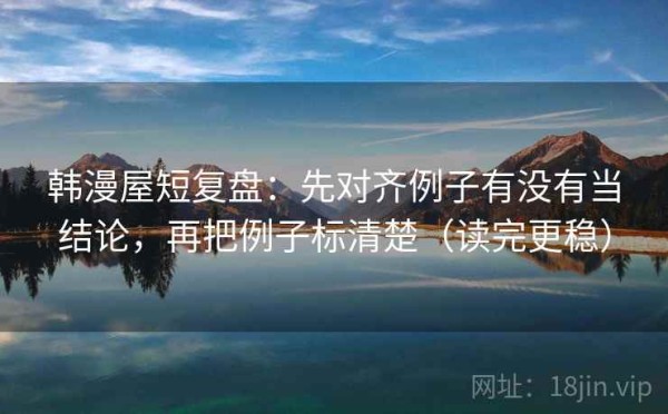 韩漫屋短复盘：先对齐例子有没有当结论，再把例子标清楚（读完更稳）