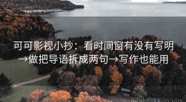 可可影视小抄：看时间窗有没有写明→做把导语拆成两句→写作也能用