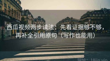 西瓜视频两步读法：先看证据够不够，再补全引用原句（写作也能用）