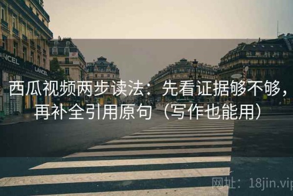 西瓜视频两步读法：先看证据够不够，再补全引用原句（写作也能用）
