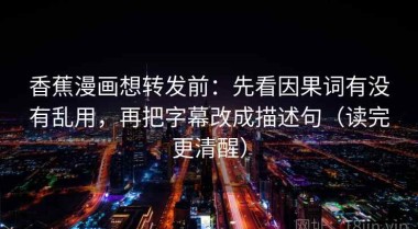香蕉漫画想转发前：先看因果词有没有乱用，再把字幕改成描述句（读完更清醒）
