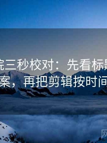 神马影院三秒校对：先看标题是不是先给答案，再把剪辑按时间线重排