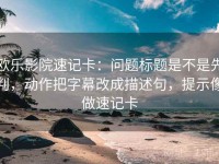 欧乐影院速记卡：问题标题是不是先判，动作把字幕改成描述句，提示像做速记卡