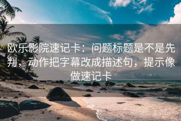 欧乐影院速记卡：问题标题是不是先判，动作把字幕改成描述句，提示像做速记卡