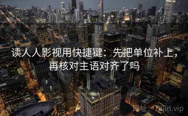 读人人影视用快捷键：先把单位补上，再核对主语对齐了吗