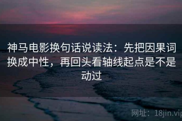 神马电影换句话说读法：先把因果词换成中性，再回头看轴线起点是不是动过
