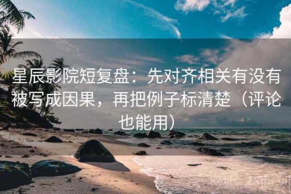 星辰影院短复盘：先对齐相关有没有被写成因果，再把例子标清楚（评论也能用）