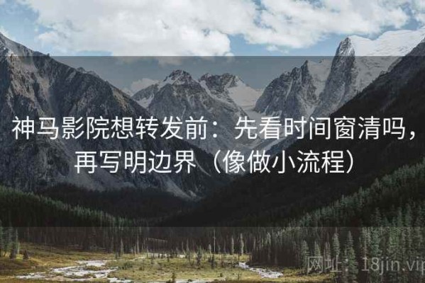 神马影院想转发前：先看时间窗清吗，再写明边界（像做小流程）