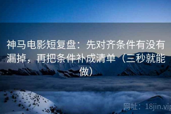 神马电影短复盘：先对齐条件有没有漏掉，再把条件补成清单（三秒就能做）