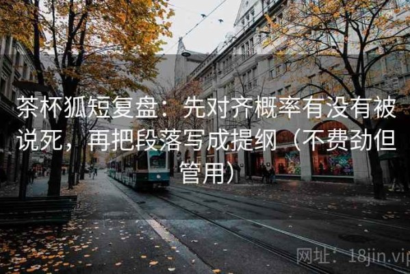 茶杯狐短复盘：先对齐概率有没有被说死，再把段落写成提纲（不费劲但管用）