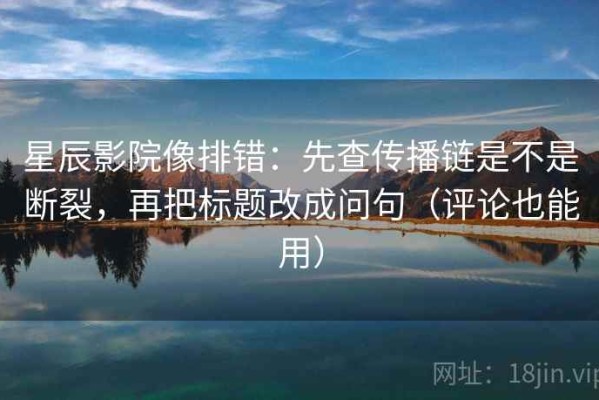 星辰影院像排错：先查传播链是不是断裂，再把标题改成问句（评论也能用）