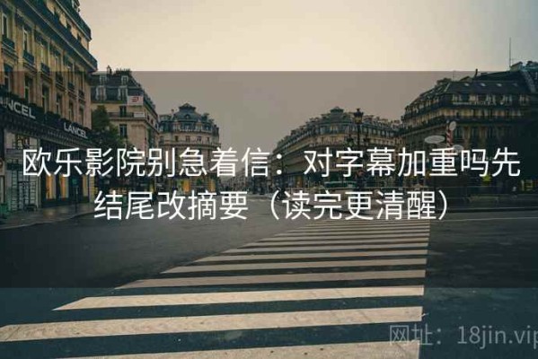 欧乐影院别急着信：对字幕加重吗先结尾改摘要（读完更清醒）