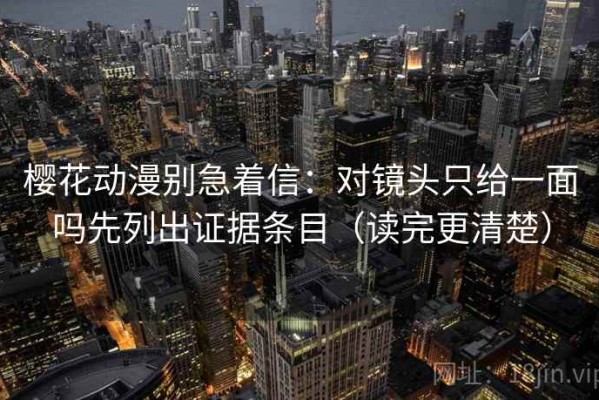 樱花动漫别急着信：对镜头只给一面吗先列出证据条目（读完更清楚）
