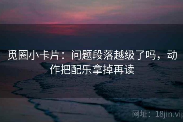 觅圈小卡片：问题段落越级了吗，动作把配乐拿掉再读