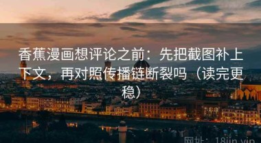 香蕉漫画想评论之前：先把截图补上下文，再对照传播链断裂吗（读完更稳）