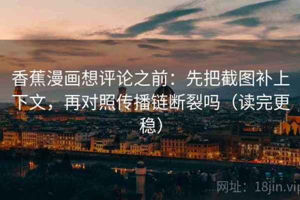 香蕉漫画想评论之前：先把截图补上下文，再对照传播链断裂吗（读完更稳）