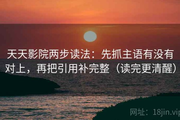 天天影院两步读法：先抓主语有没有对上，再把引用补完整（读完更清醒）
