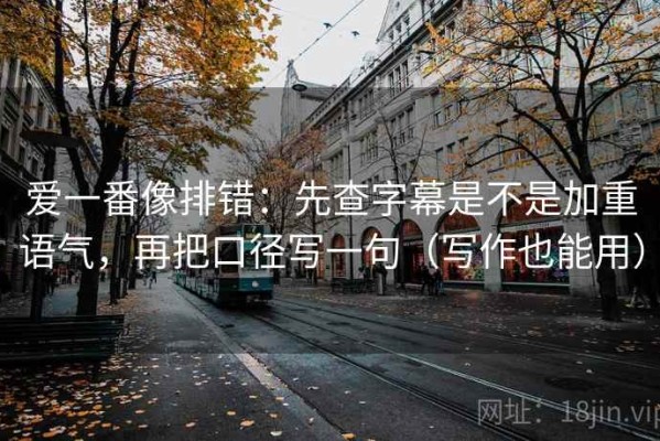 爱一番像排错：先查字幕是不是加重语气，再把口径写一句（写作也能用）