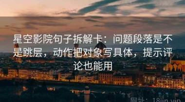 星空影院句子拆解卡：问题段落是不是跳层，动作把对象写具体，提示评论也能用