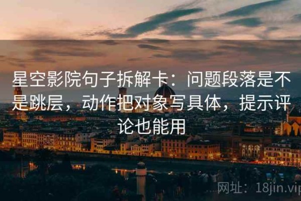 星空影院句子拆解卡：问题段落是不是跳层，动作把对象写具体，提示评论也能用