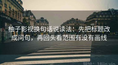 柚子影视换句话说读法：先把标题改成问句，再回头看范围有没有画线