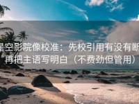 星空影院像校准：先校引用有没有断，再把主语写明白（不费劲但管用）