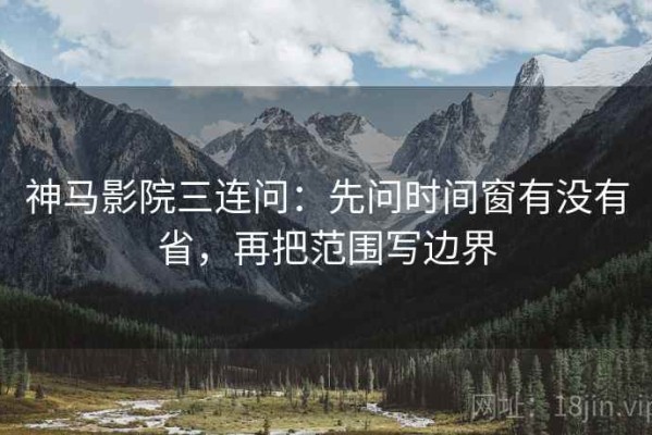 神马影院三连问：先问时间窗有没有省，再把范围写边界