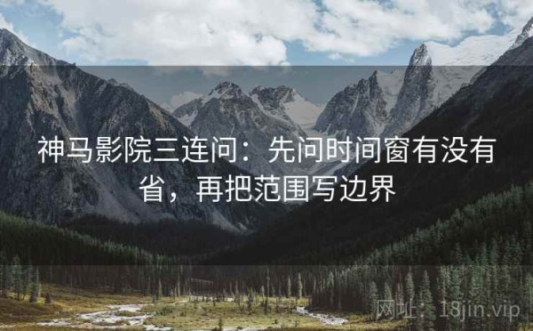 神马影院三连问：先问时间窗有没有省，再把范围写边界