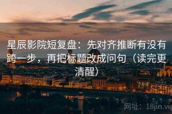 星辰影院短复盘：先对齐推断有没有跨一步，再把标题改成问句（读完更清醒）