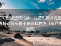可可影视想评论前：先把引用补完整，再核对镜头是不是选择性强（写作也能用）