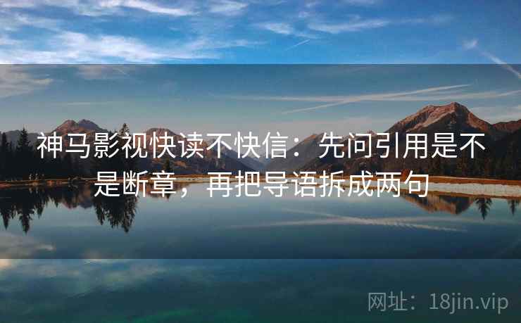 神马影视快读不快信：先问引用是不是断章，再把导语拆成两句