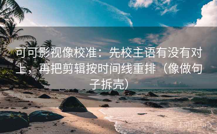 可可影视像校准：先校主语有没有对上，再把剪辑按时间线重排（像做句子拆壳）