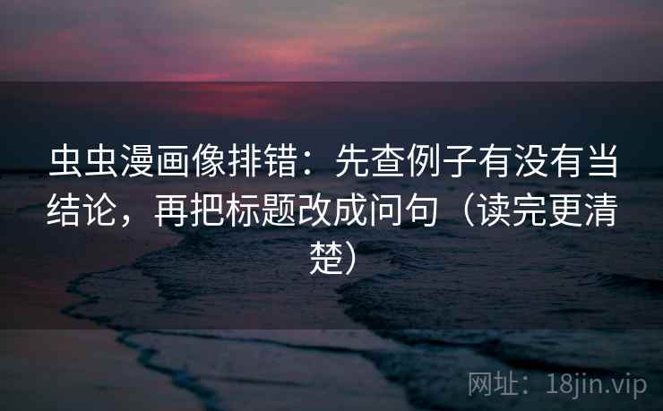 虫虫漫画像排错：先查例子有没有当结论，再把标题改成问句（读完更清楚）