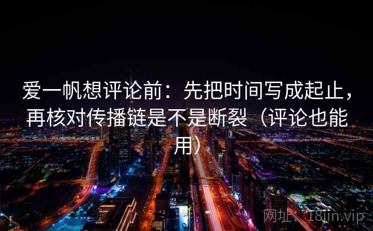 爱一帆想评论前：先把时间写成起止，再核对传播链是不是断裂（评论也能用）