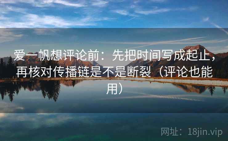 爱一帆想评论前：先把时间写成起止，再核对传播链是不是断裂（评论也能用）