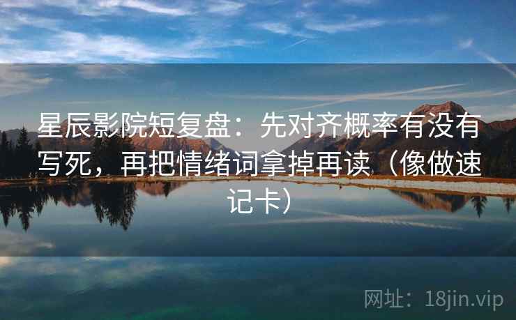 星辰影院短复盘：先对齐概率有没有写死，再把情绪词拿掉再读（像做速记卡）