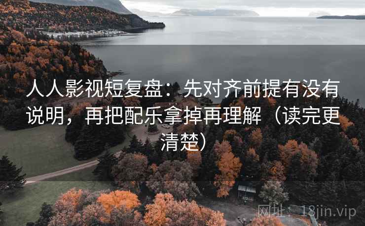 人人影视短复盘：先对齐前提有没有说明，再把配乐拿掉再理解（读完更清楚）