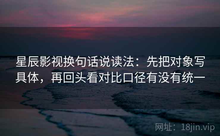 星辰影视换句话说读法:先把对象写具体,再回头看对比口径有没有统一 星辰影视换句话说读法:先把对象写具体,再回头看对比口径有没有统一