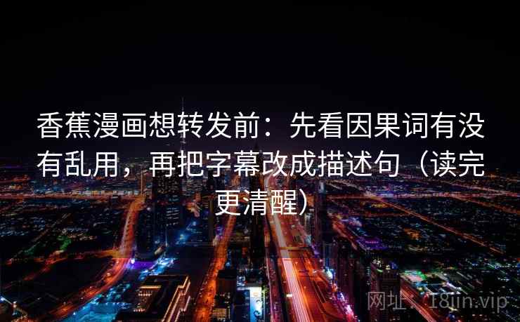 香蕉漫画想转发前：先看因果词有没有乱用，再把字幕改成描述句（读完更清醒）