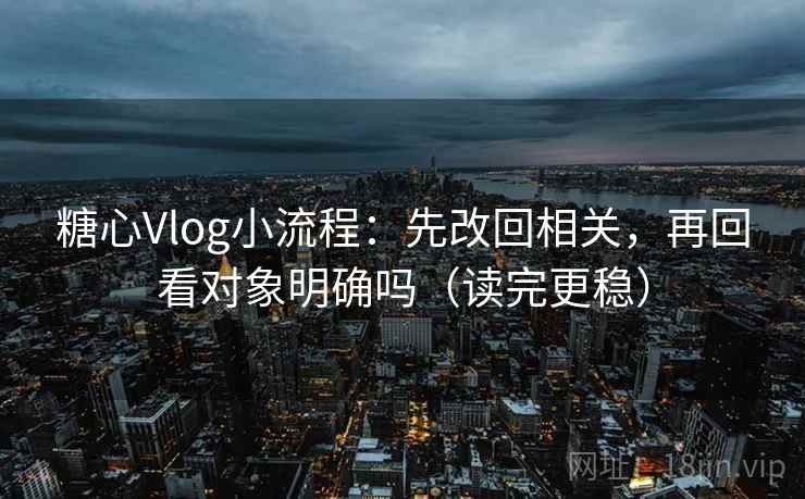 糖心Vlog小流程：先改回相关，再回看对象明确吗（读完更稳）